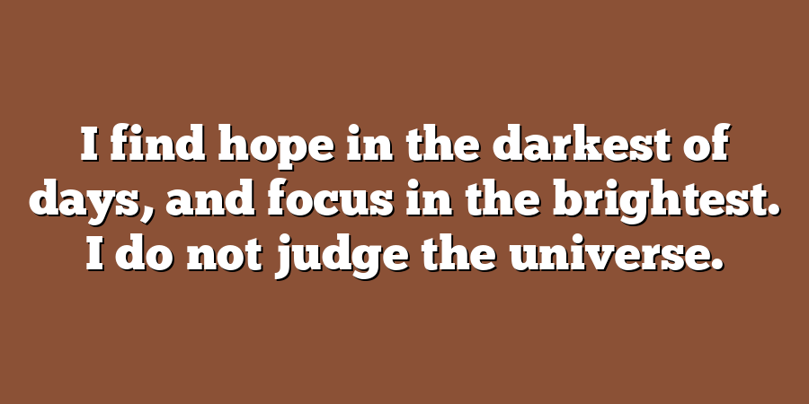 I find hope in the darkest of days, and focus in the brightest. I do not judge the universe.