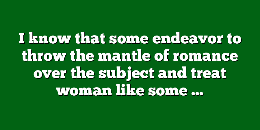 I know that some endeavor to throw the mantle of romance over the subject and treat woman like some ...