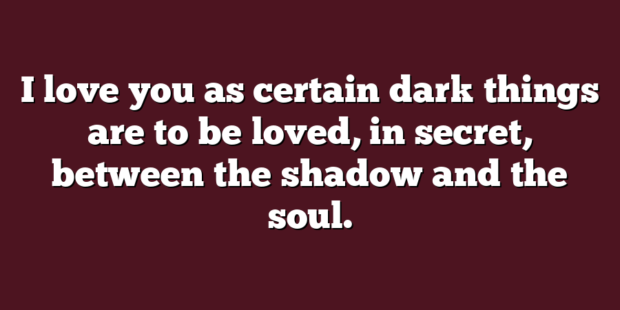 I love you as certain dark things are to be loved, in secret, between the shadow and the soul.