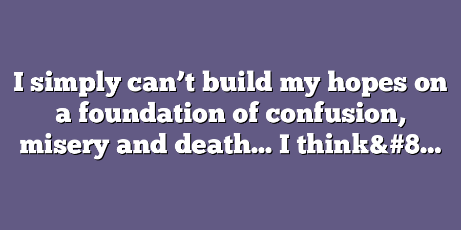 I simply can’t build my hopes on a foundation of confusion, misery and death… I think&#8...