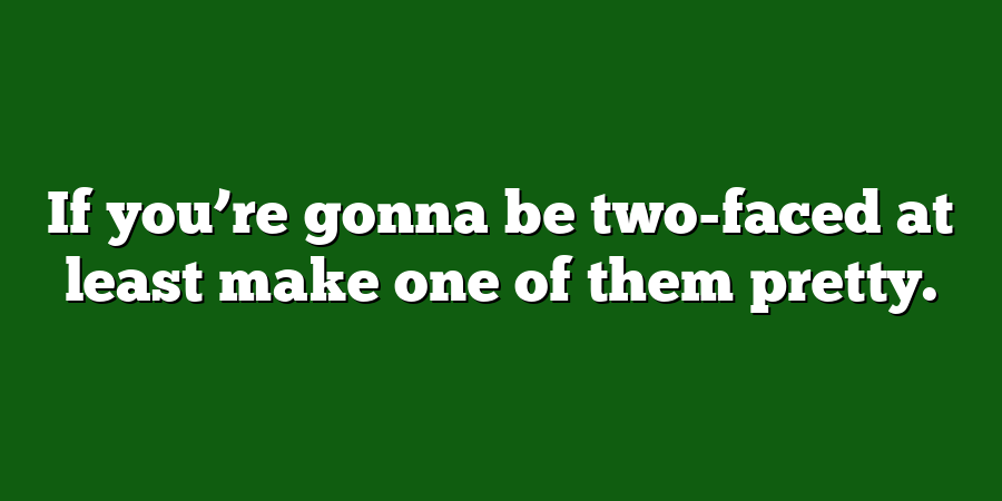 If you’re gonna be two-faced at least make one of them pretty.