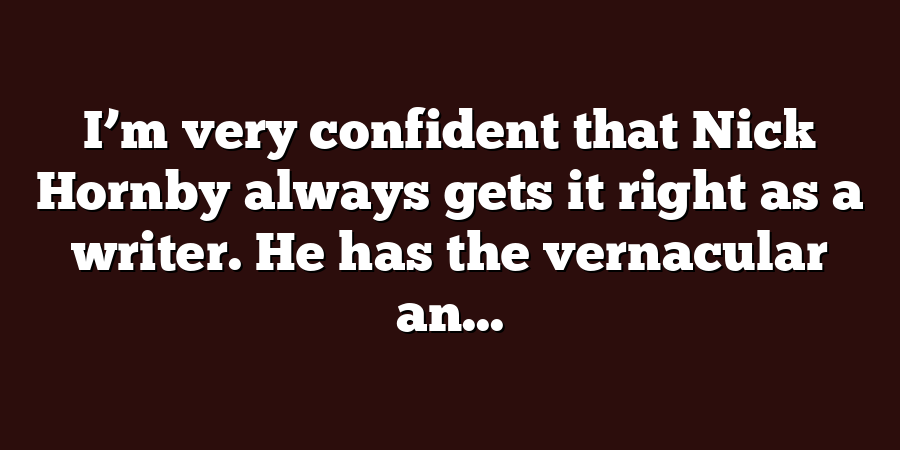 I’m very confident that Nick Hornby always gets it right as a writer. He has the vernacular an...