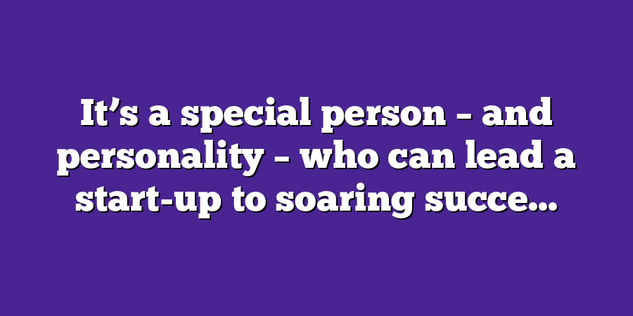 It’s a special person – and personality – who can lead a start-up to soaring succe...