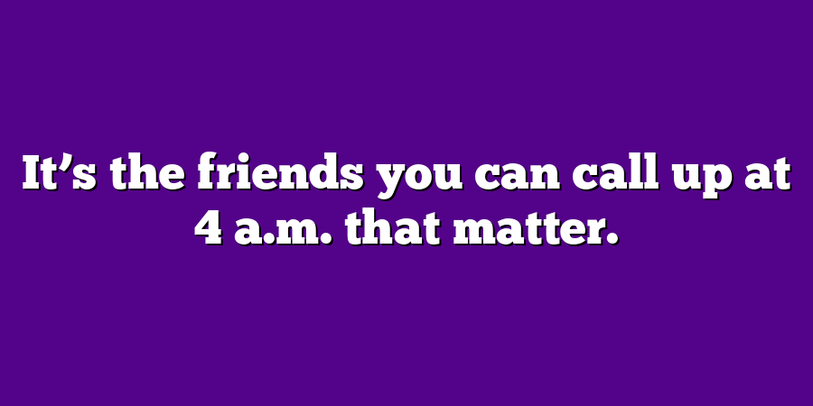 It’s the friends you can call up at 4 a.m. that matter.