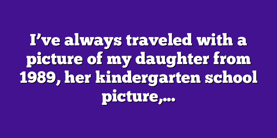 I’ve always traveled with a picture of my daughter from 1989, her kindergarten school picture,...