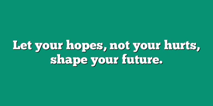 Let your hopes, not your hurts, shape your future.