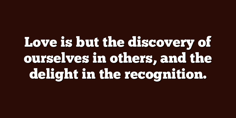 Love is but the discovery of ourselves in others, and the delight in the recognition.