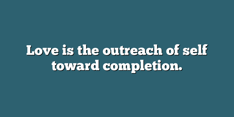 Love is the outreach of self toward completion.