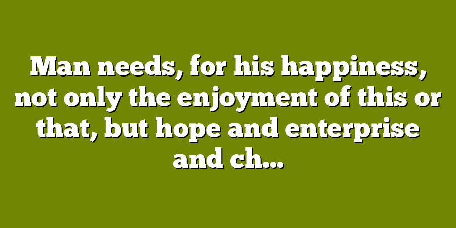 Man needs, for his happiness, not only the enjoyment of this or that, but hope and enterprise and ch...