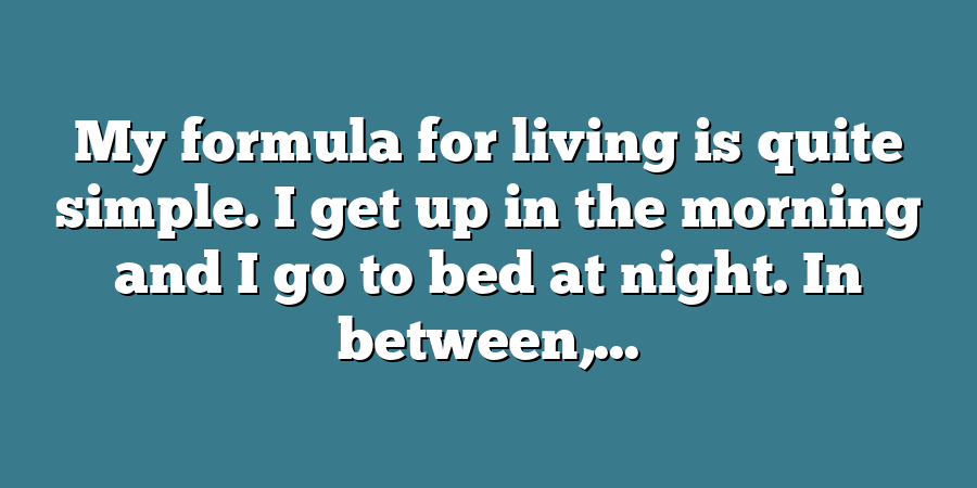 My formula for living is quite simple. I get up in the morning and I go to bed at night. In between,...