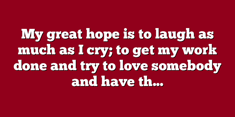 My great hope is to laugh as much as I cry; to get my work done and try to love somebody and have th...