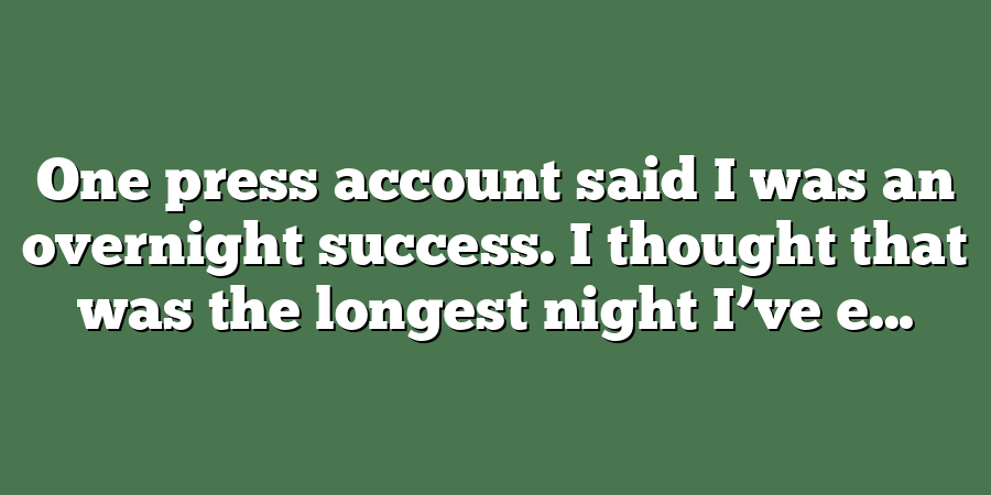 One press account said I was an overnight success. I thought that was the longest night I’ve e...