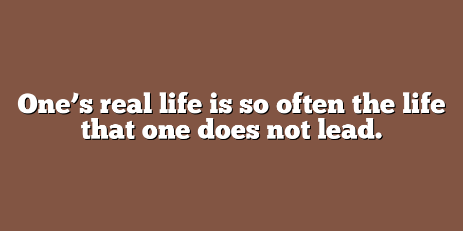 One’s real life is so often the life that one does not lead.