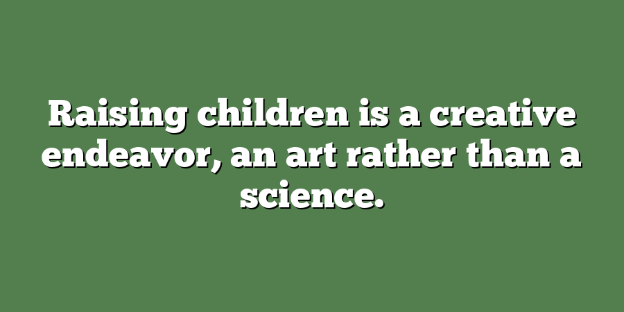 Raising children is a creative endeavor, an art rather than a science.