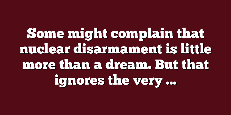 Some might complain that nuclear disarmament is little more than a dream. But that ignores the very ...