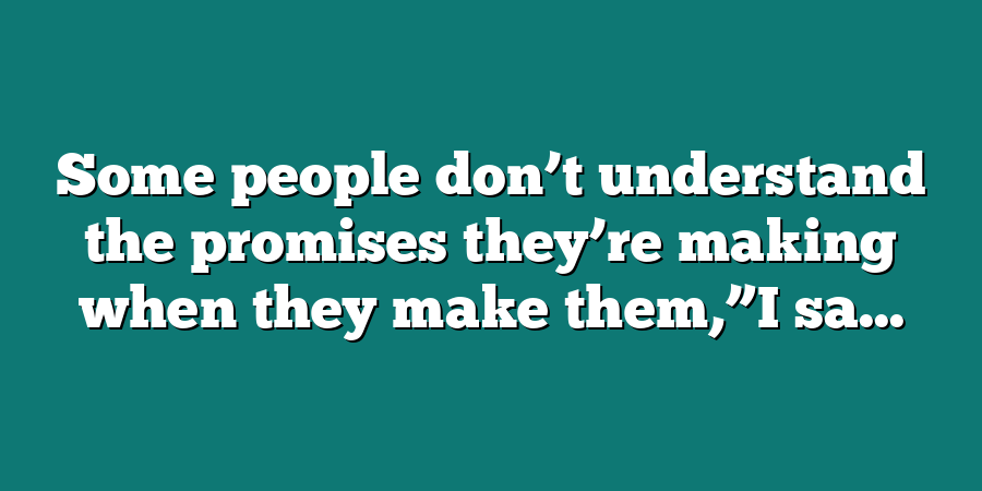 Some people don’t understand the promises they’re making when they make them,”I sa...