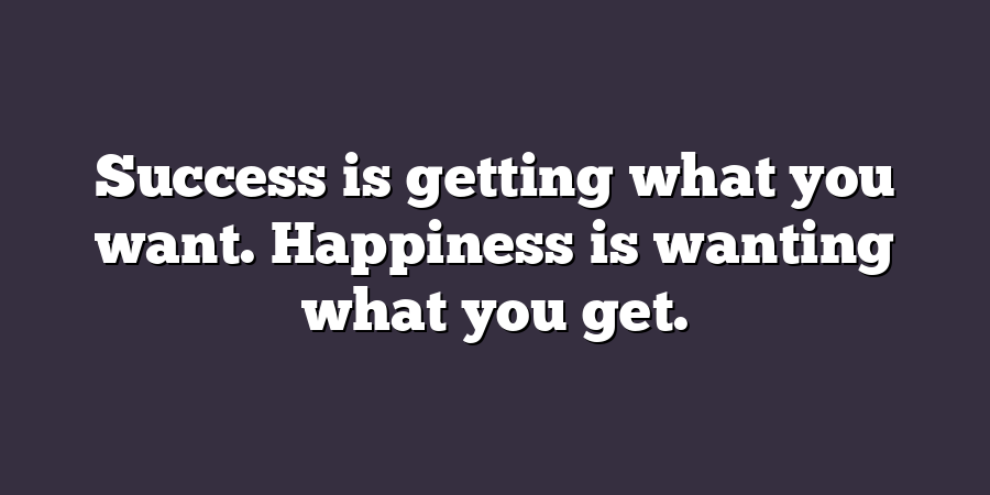 Success is getting what you want. Happiness is wanting what you get.