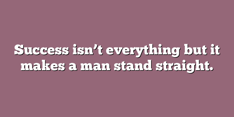 Success isn’t everything but it makes a man stand straight.