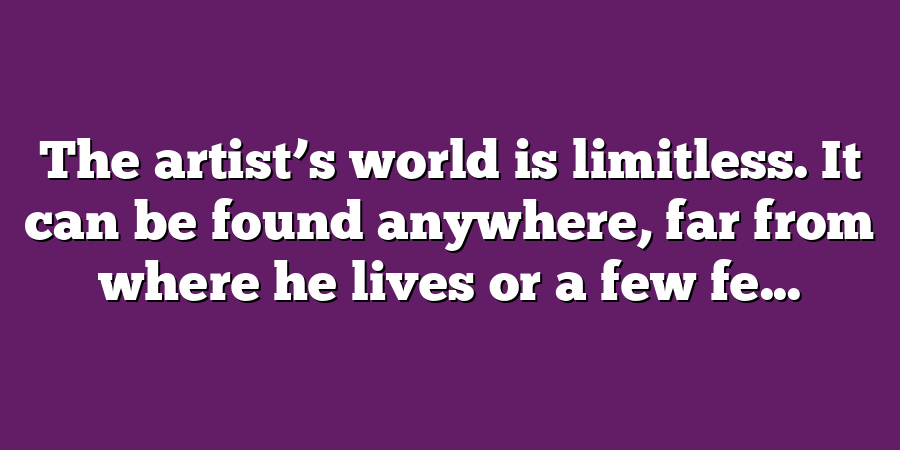 The artist’s world is limitless. It can be found anywhere, far from where he lives or a few fe...