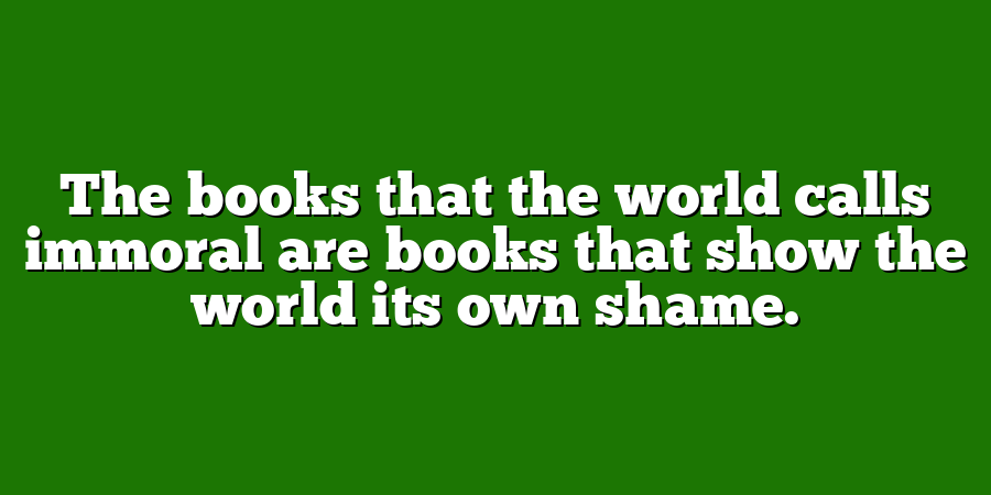 The books that the world calls immoral are books that show the world its own shame.