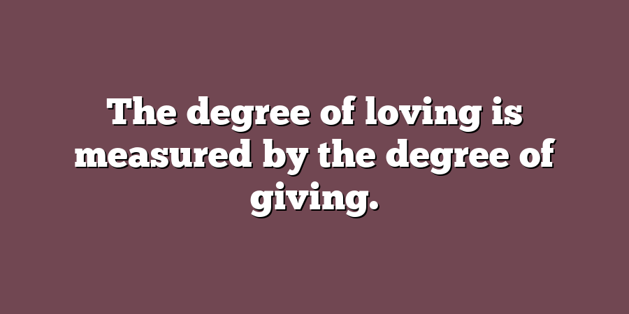 The degree of loving is measured by the degree of giving.