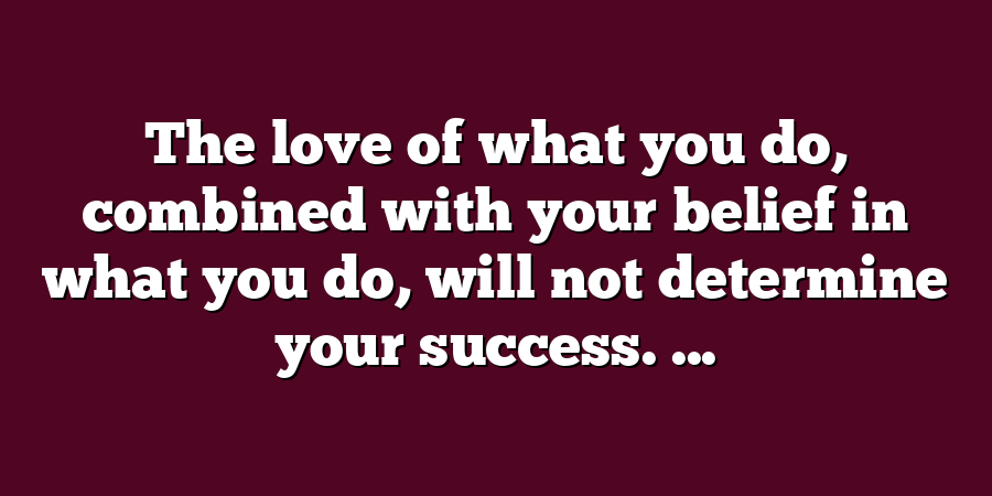 The love of what you do, combined with your belief in what you do, will not determine your success. ...