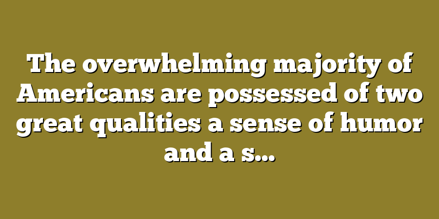 The overwhelming majority of Americans are possessed of two great qualities a sense of humor and a s...