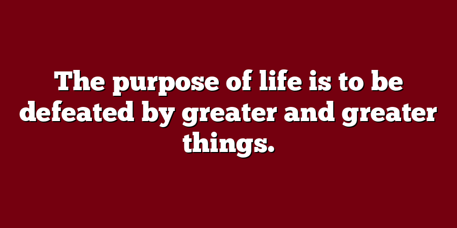 The purpose of life is to be defeated by greater and greater things.