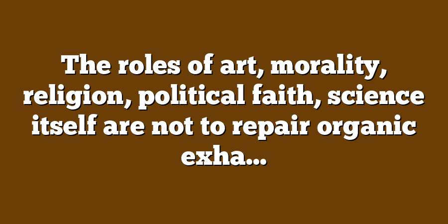 The roles of art, morality, religion, political faith, science itself are not to repair organic exha...