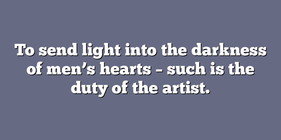 To send light into the darkness of men’s hearts – such is the duty of the artist.