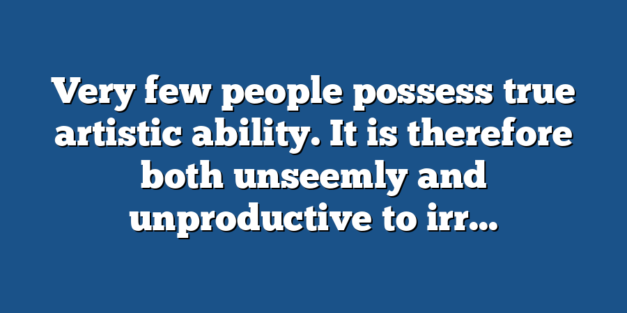 Very few people possess true artistic ability. It is therefore both unseemly and unproductive to irr...