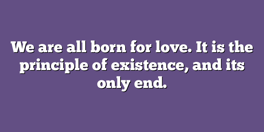 We are all born for love. It is the principle of existence, and its only end.