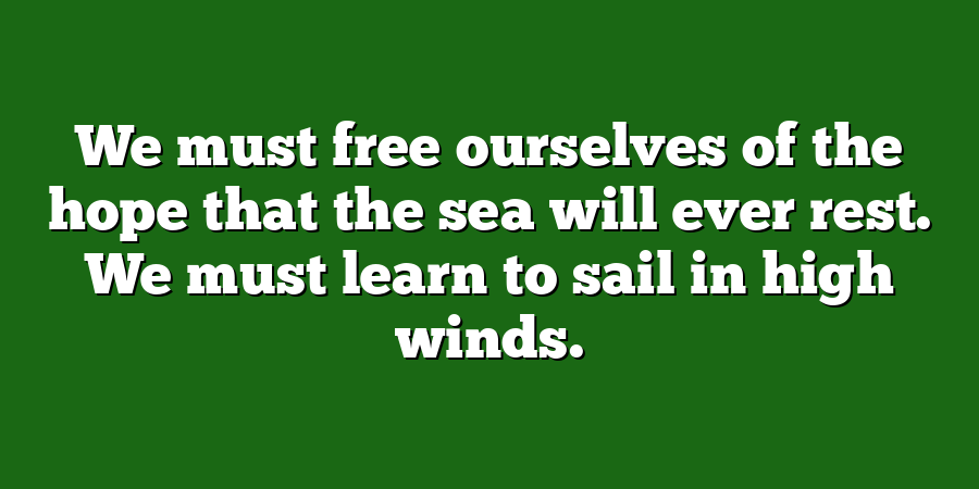 We must free ourselves of the hope that the sea will ever rest. We must learn to sail in high winds.