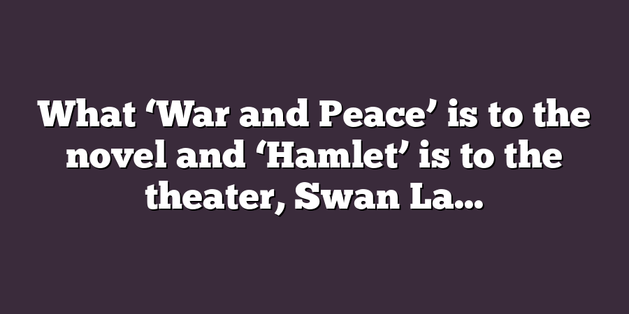 What ‘War and Peace’ is to the novel and ‘Hamlet’ is to the theater, Swan La...