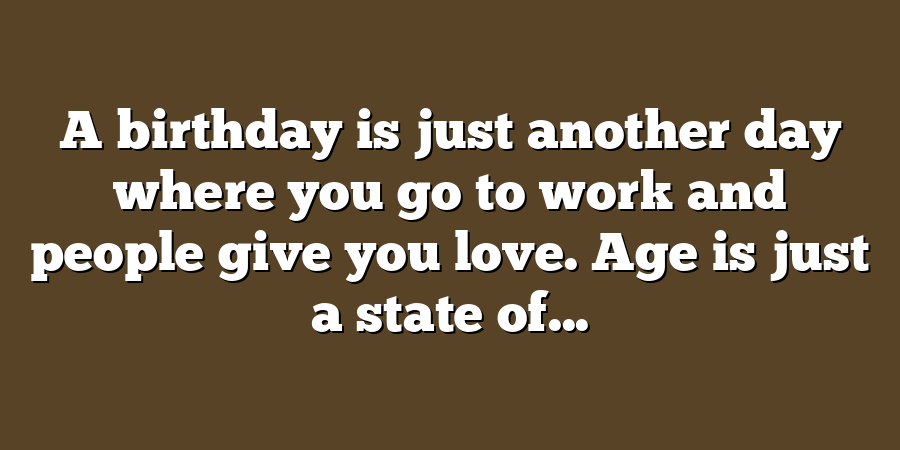 A birthday is just another day where you go to work and people give you love. Age is just a state of...