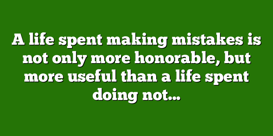 A life spent making mistakes is not only more honorable, but more useful than a life spent doing not...