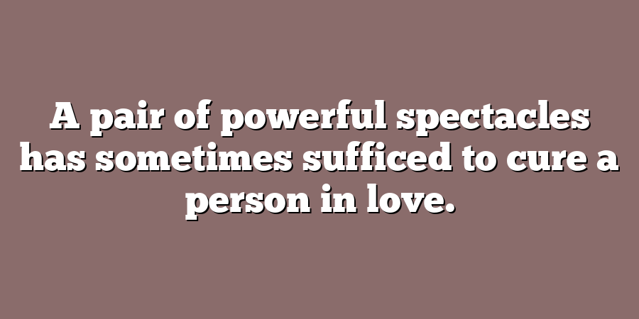 A pair of powerful spectacles has sometimes sufficed to cure a person in love.