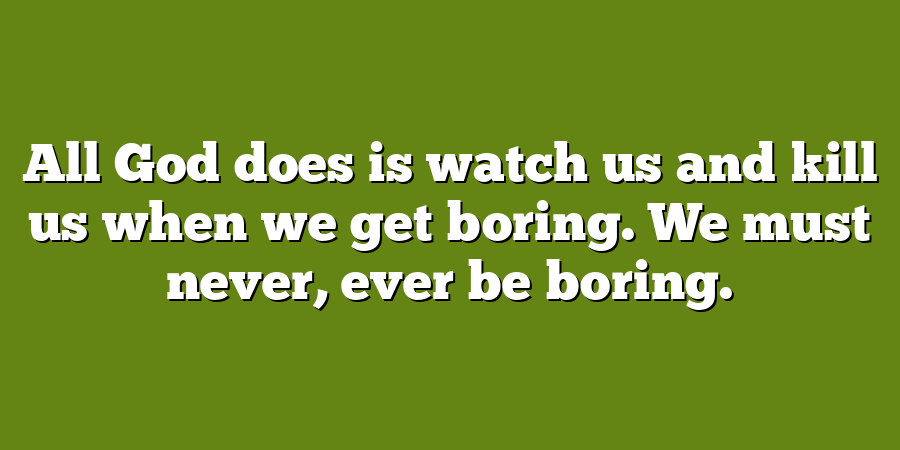 All God does is watch us and kill us when we get boring. We must never, ever be boring.