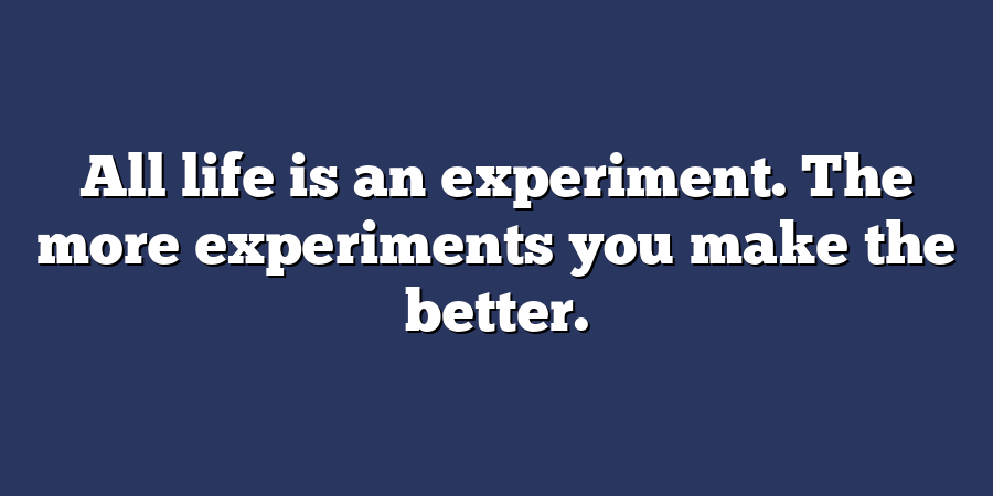 All life is an experiment. The more experiments you make the better.