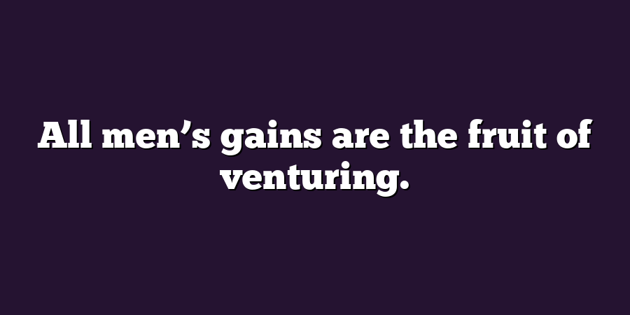 All men’s gains are the fruit of venturing.