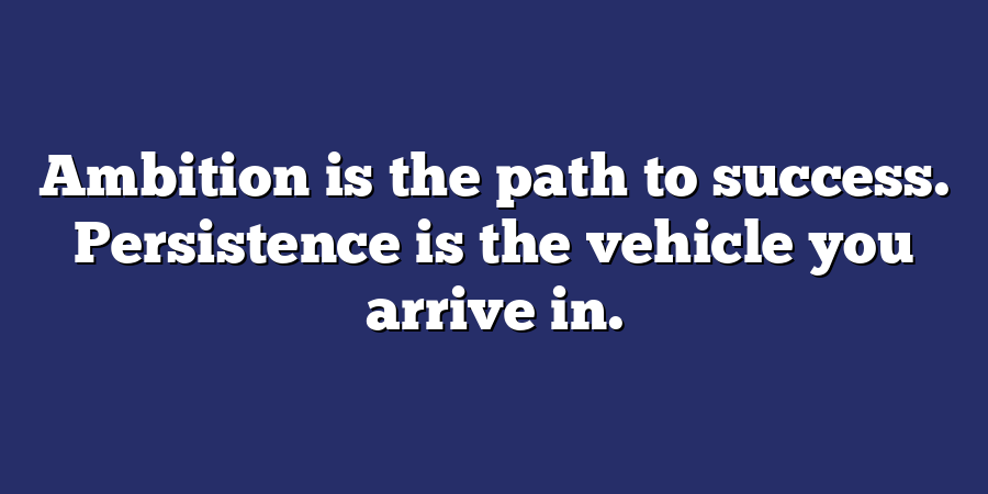 Ambition is the path to success. Persistence is the vehicle you arrive in.