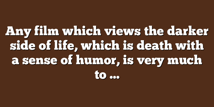 Any film which views the darker side of life, which is death with a sense of humor, is very much to ...