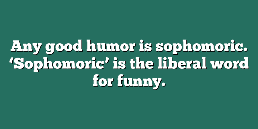 Any good humor is sophomoric. ‘Sophomoric’ is the liberal word for funny.