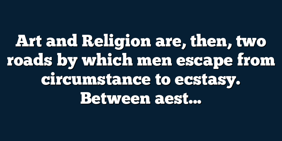 Art and Religion are, then, two roads by which men escape from circumstance to ecstasy. Between aest...