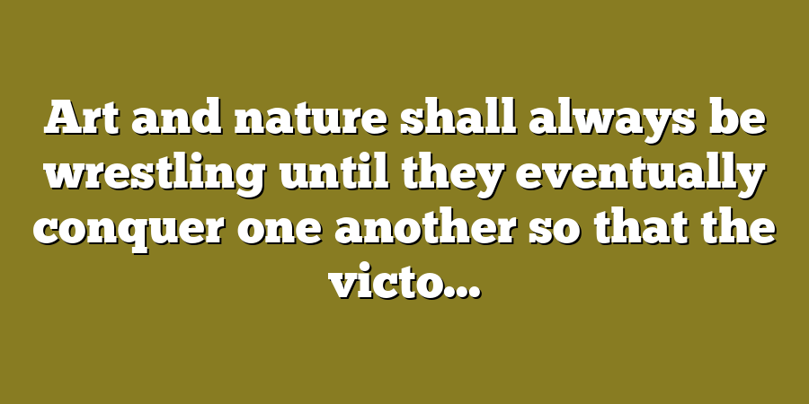 Art and nature shall always be wrestling until they eventually conquer one another so that the victo...