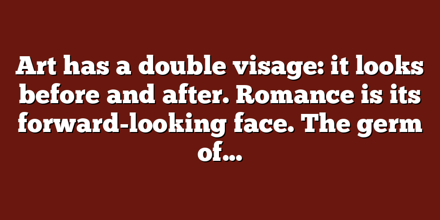 Art has a double visage: it looks before and after. Romance is its forward-looking face. The germ of...