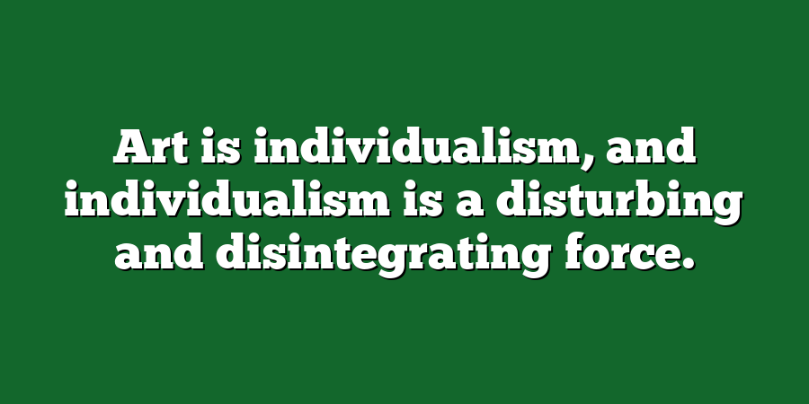 Art is individualism, and individualism is a disturbing and disintegrating force.