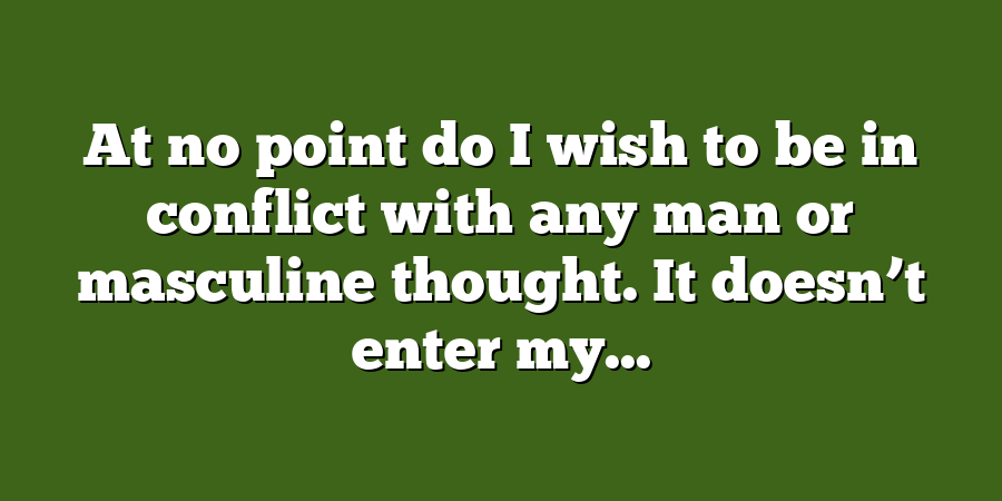 At no point do I wish to be in conflict with any man or masculine thought. It doesn’t enter my...