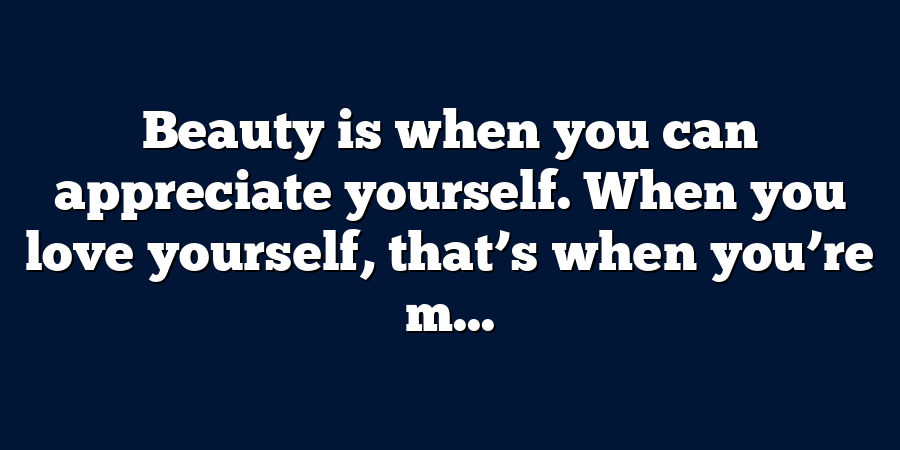 Beauty is when you can appreciate yourself. When you love yourself, that’s when you’re m...