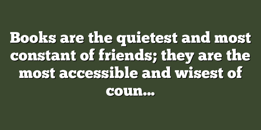 Books are the quietest and most constant of friends; they are the most accessible and wisest of coun...